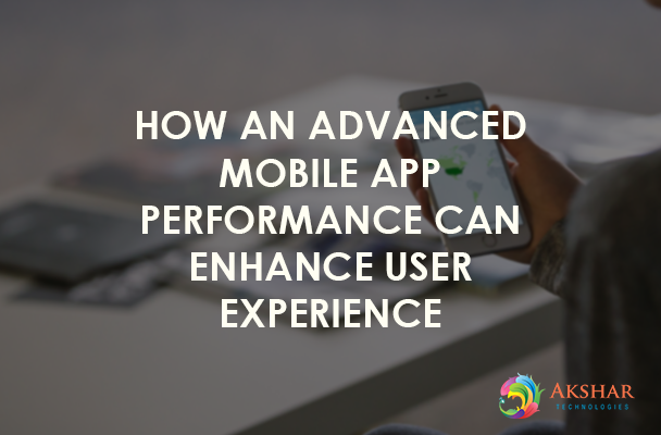 How An Advanced Mobile App Performance Can Enhance User Experience